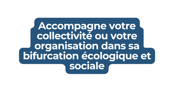 Accompagne votre collectivité ou votre organisation dans sa bifurcation écologique et sociale